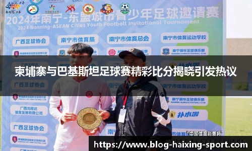 柬埔寨与巴基斯坦足球赛精彩比分揭晓引发热议