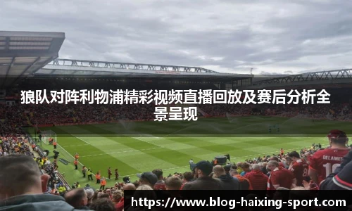狼队对阵利物浦精彩视频直播回放及赛后分析全景呈现